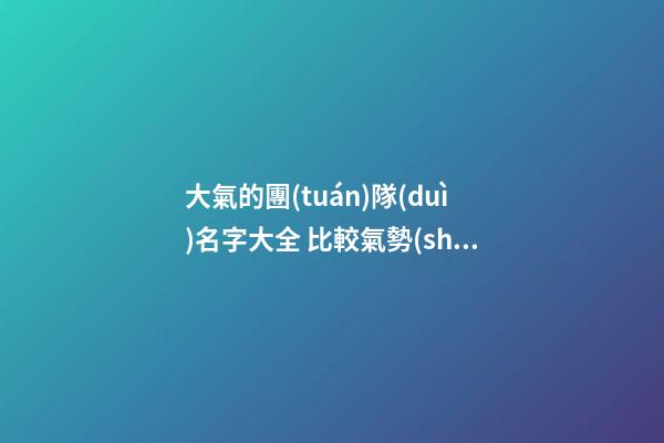 大氣的團(tuán)隊(duì)名字大全 比較氣勢(shì)的團(tuán)隊(duì)名字-第1張-公司起名-玄機(jī)派